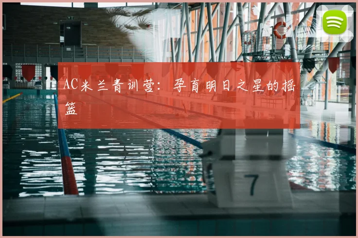 AC米兰青训营:孕育明日之星的摇篮