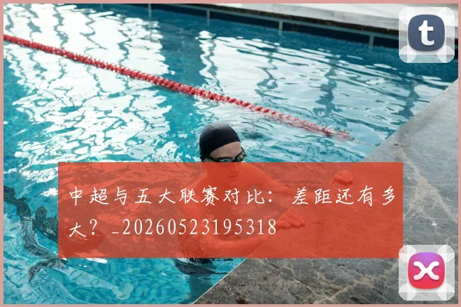 中超与五大联赛对比：差距还有多大？_20260523195318
