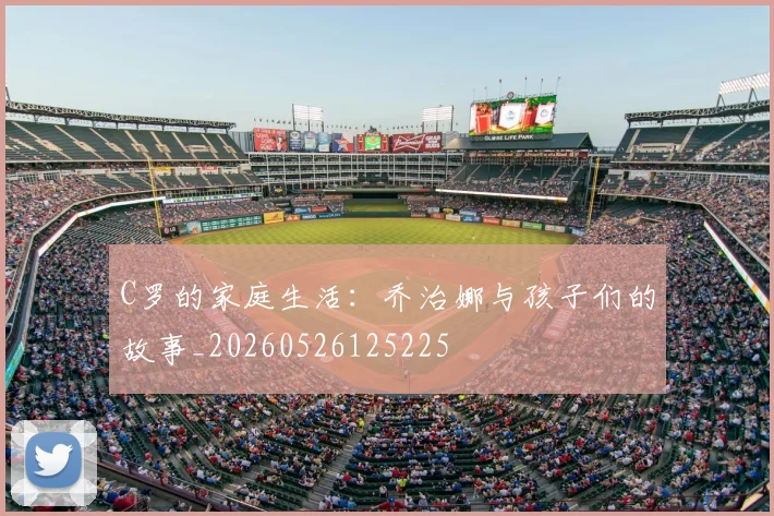 C罗的家庭生活：乔治娜与孩子们的故事_20260526125225