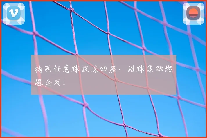 梅西任意球技惊四座，进球集锦燃爆全网！