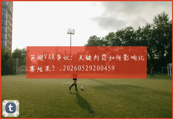 英超VAR争议:关键判罚如何影响比赛结果?_20260529200459