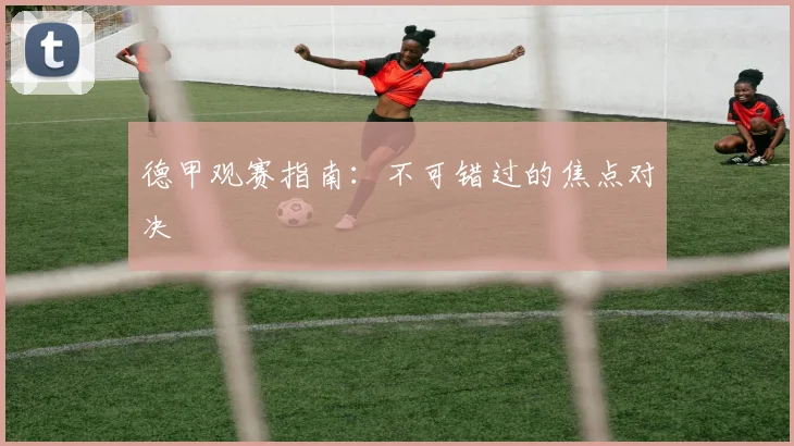 德甲观赛指南：不可错过的焦点对决