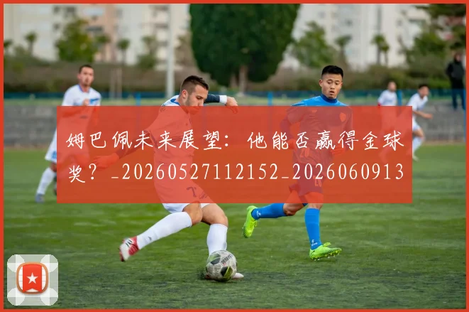 姆巴佩未来展望：他能否赢得金球奖？_20260527112152_20260609132814