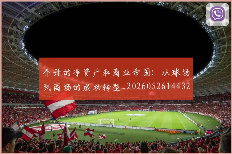 乔丹的净资产和商业帝国：从球场到商场的成功转型_20260526144325
