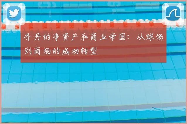 乔丹的净资产和商业帝国:从球场到商场的成功转型