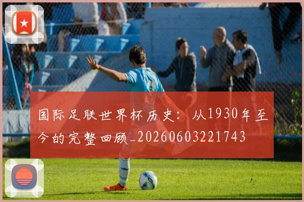 国际足联世界杯历史:从1930年至今的完整回顾_20260603221743