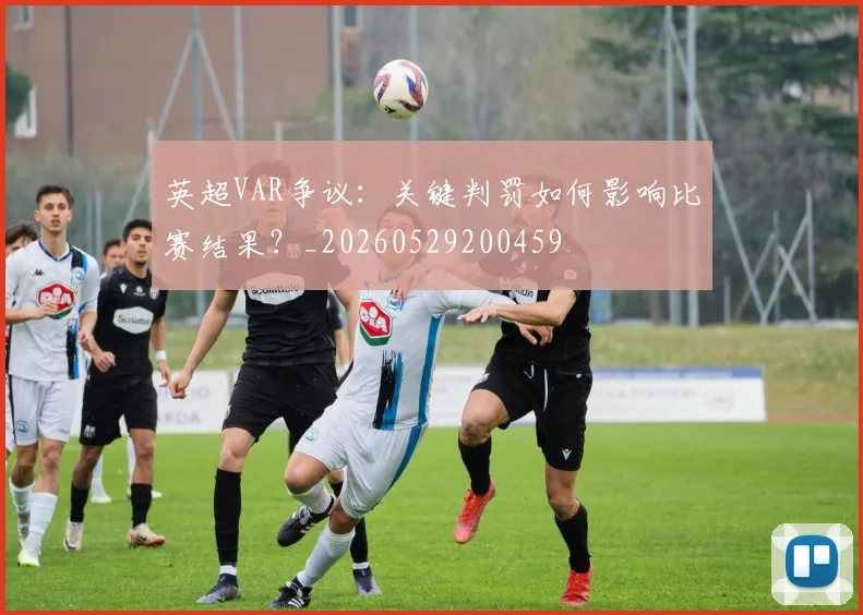 英超VAR争议:关键判罚如何影响比赛结果?_20260529200459