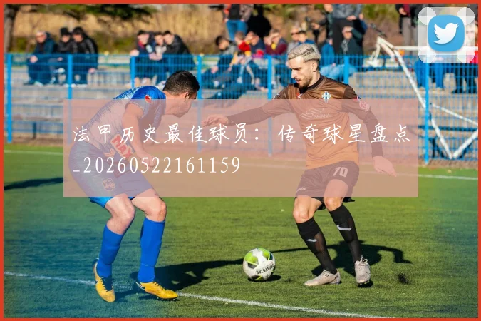 法甲历史最佳球员：传奇球星盘点_20260522161159