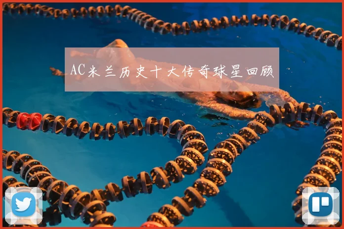 AC米兰历史十大传奇球星回顾