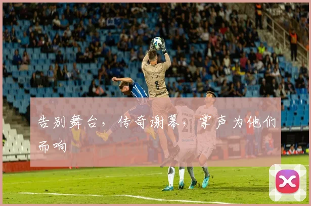 告别舞台，传奇谢幕，掌声为他们而响