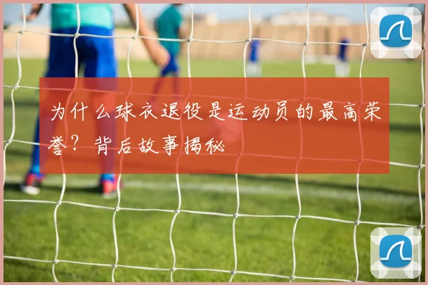 为什么球衣退役是运动员的最高荣誉?背后故事揭秘