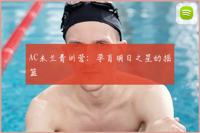 AC米兰青训营：孕育明日之星的摇篮