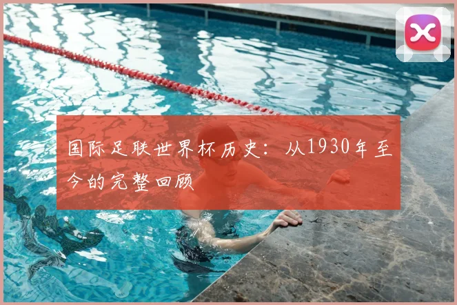 国际足联世界杯历史：从1930年至今的完整回顾