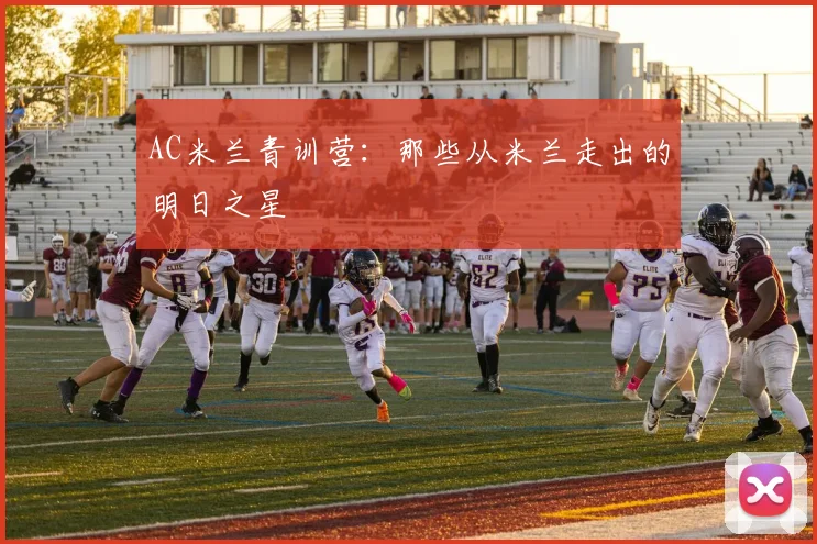 AC米兰青训营:那些从米兰走出的明日之星