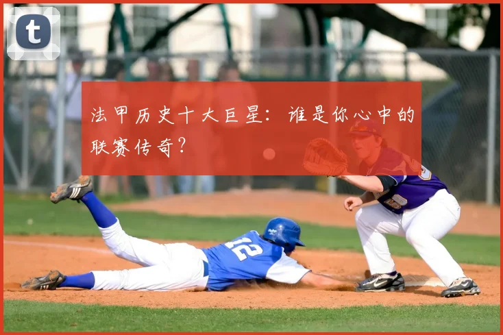 法甲历史十大巨星：谁是你心中的联赛传奇？