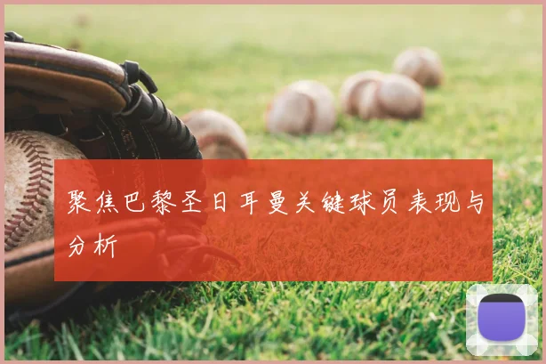 聚焦巴黎圣日耳曼关键球员表现与分析