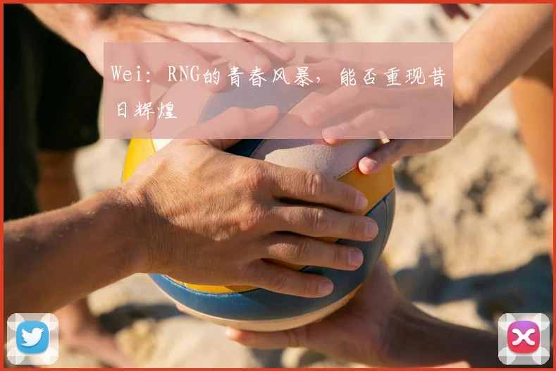 Wei：RNG的青春风暴，能否重现昔日辉煌