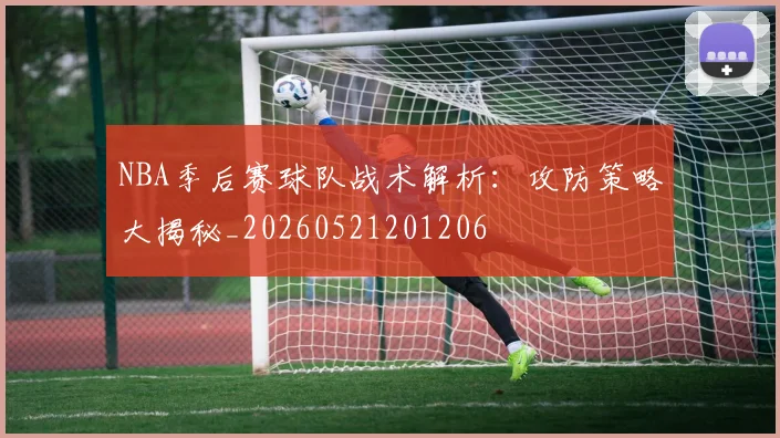 NBA季后赛球队战术解析：攻防策略大揭秘_20260521201206