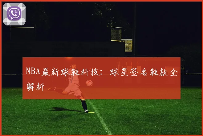 NBA最新球鞋科技：球星签名鞋款全解析
