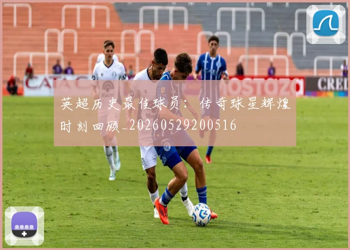英超历史最佳球员：传奇球星辉煌时刻回顾_20260529200516