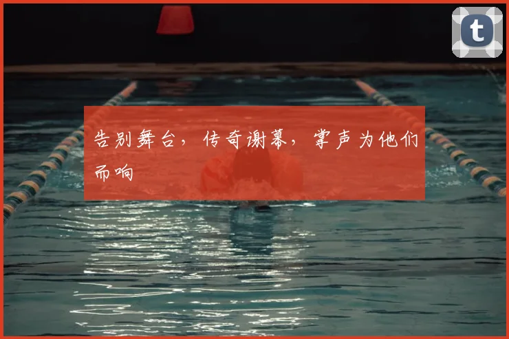 告别舞台，传奇谢幕，掌声为他们而响