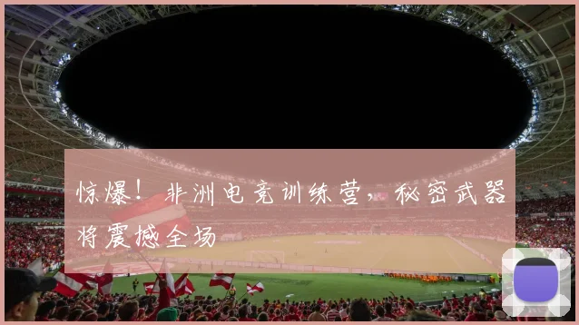 惊爆！非洲电竞训练营，秘密武器将震撼全场
