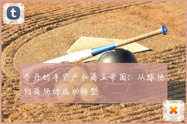 乔丹的净资产和商业帝国：从球场到商场的成功转型